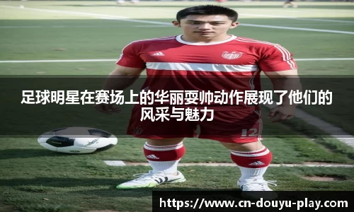 足球明星在赛场上的华丽耍帅动作展现了他们的风采与魅力